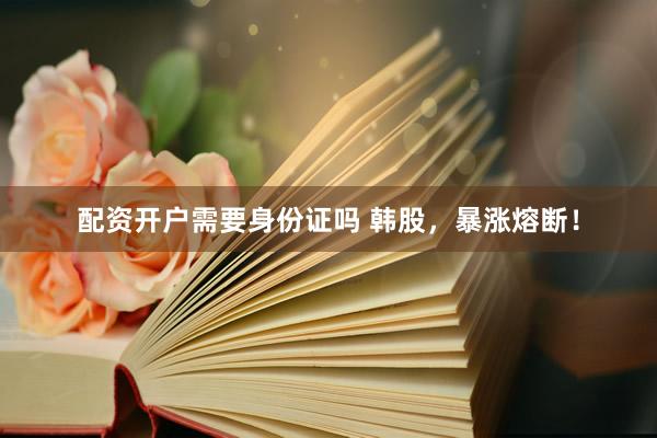 配资开户需要身份证吗 韩股，暴涨熔断！