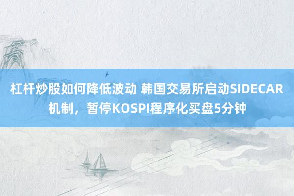 杠杆炒股如何降低波动 韩国交易所启动SIDECAR机制，暂停KOSPI程序化买盘5分钟