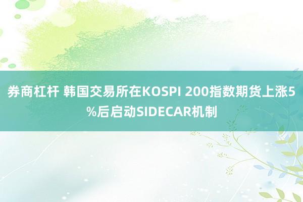 券商杠杆 韩国交易所在KOSPI 200指数期货上涨5%后启动SIDECAR机制