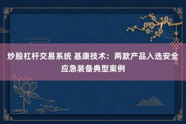 炒股杠杆交易系统 基康技术：两款产品入选安全应急装备典型案例