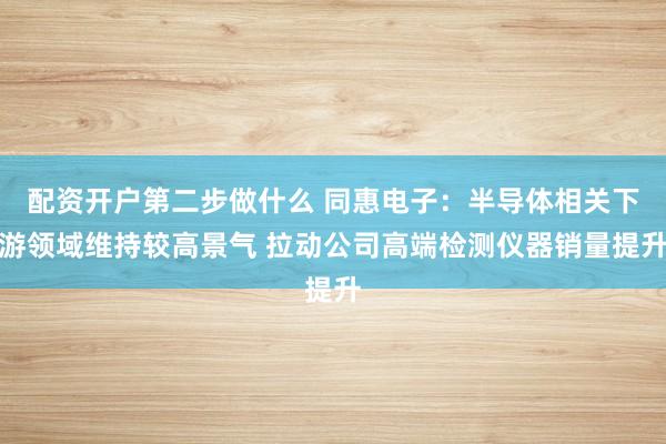 配资开户第二步做什么 同惠电子:半导体相关下游领域维持较高景气 拉动公司高端检测仪器销量提升