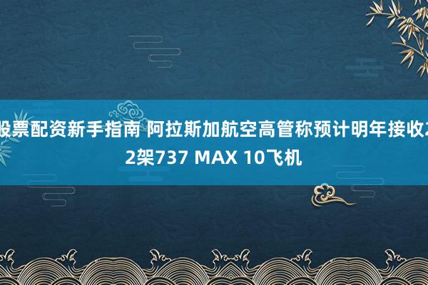 股票配资新手指南 阿拉斯加航空高管称预计明年接收22架737 MAX 10飞机