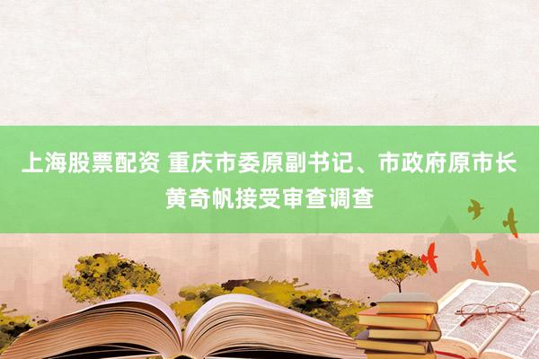 上海股票配资 重庆市委原副书记、市政府原市长黄奇帆接受审查调查