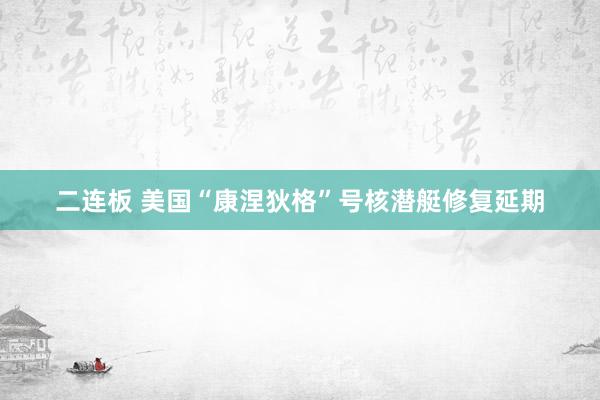 二连板 美国“康涅狄格”号核潜艇修复延期