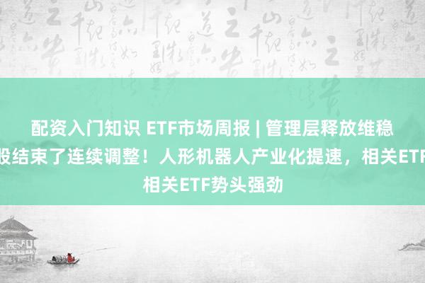 配资入门知识 ETF市场周报 | 管理层释放维稳信号，A股结束了连续调整！人形机器人产业化提速，相关ETF势头强劲