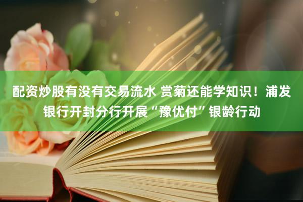 配资炒股有没有交易流水 赏菊还能学知识！浦发银行开封分行开展“豫优付”银龄行动