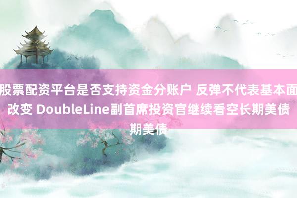 股票配资平台是否支持资金分账户 反弹不代表基本面改变 DoubleLine副首席投资官继续看空长期美债