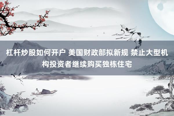 杠杆炒股如何开户 美国财政部拟新规 禁止大型机构投资者继续购买独栋住宅