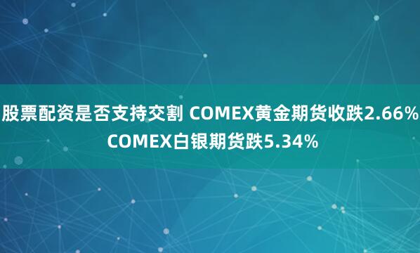 股票配资是否支持交割 COMEX黄金期货收跌2.66% COMEX白银期货跌5.34%