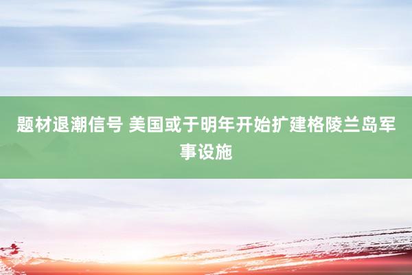 题材退潮信号 美国或于明年开始扩建格陵兰岛军事设施