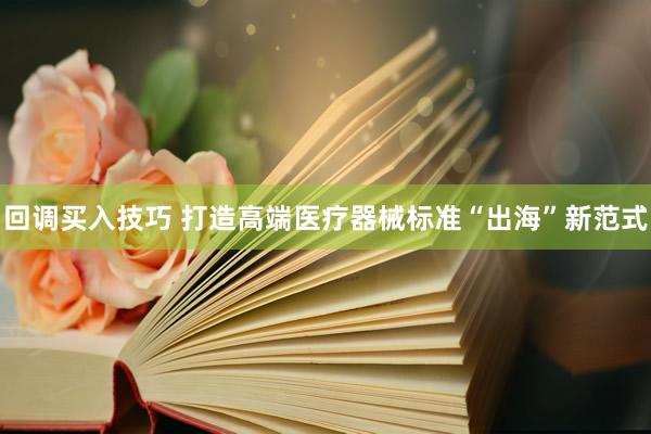 回调买入技巧 打造高端医疗器械标准“出海”新范式