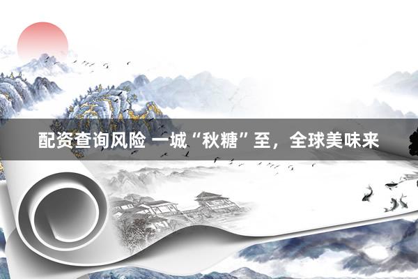 配资查询风险 一城“秋糖”至，全球美味来