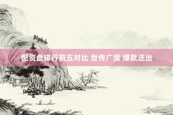 配资盘排行前五对比 世传广货 爆款迭出