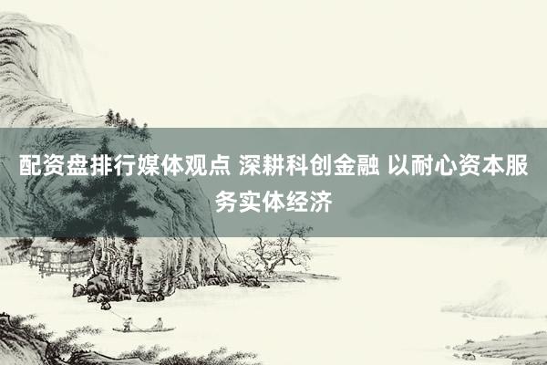 配资盘排行媒体观点 深耕科创金融 以耐心资本服务实体经济