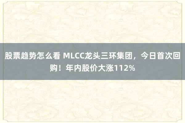 股票趋势怎么看 MLCC龙头三环集团，今日首次回购！年内股价大涨112%