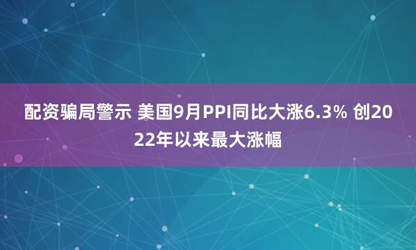 配资骗局警示 美国9月PPI同比大涨6.3% 创2022年以来最大涨幅