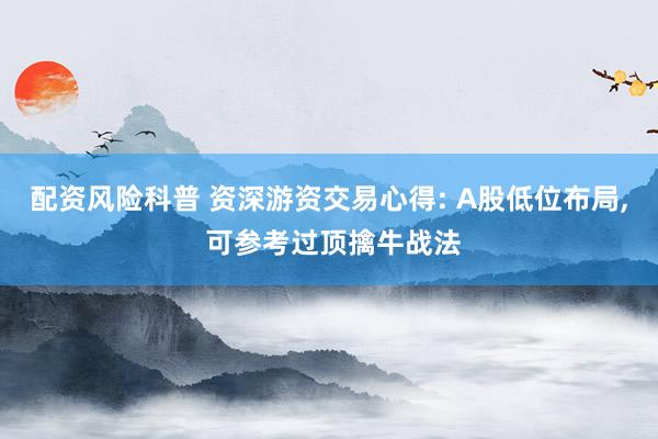 配资风险科普 资深游资交易心得: A股低位布局, 可参考过顶擒牛战法