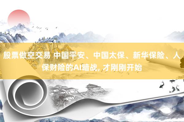 股票做空交易 中国平安、中国太保、新华保险、人保财险的AI暗战, 才刚刚开始