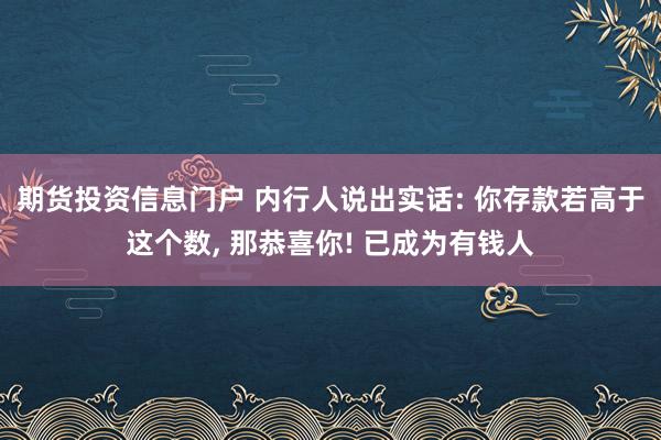 期货投资信息门户 内行人说出实话: 你存款若高于这个数, 那恭喜你! 已成为有钱人