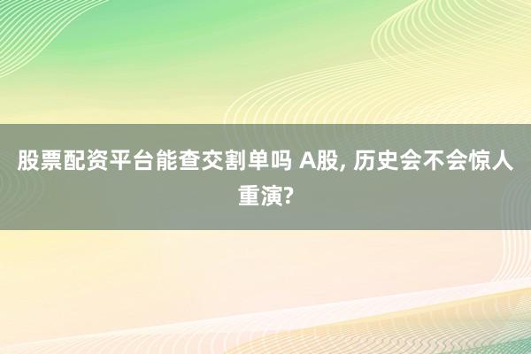 股票配资平台能查交割单吗 A股, 历史会不会惊人重演?