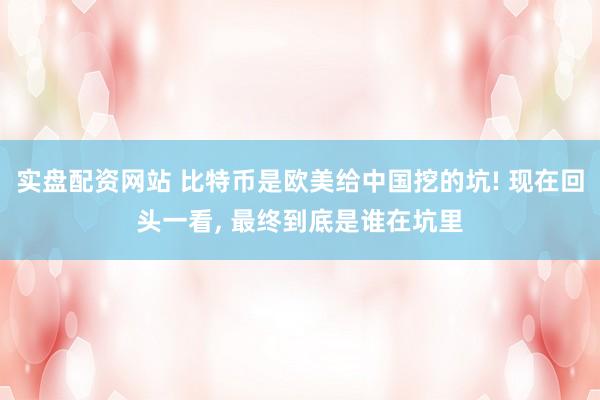 实盘配资网站 比特币是欧美给中国挖的坑! 现在回头一看, 最终到底是谁在坑里