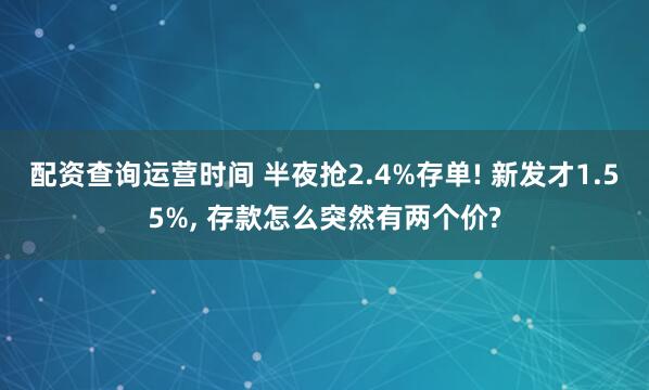 配资查询运营时间 半夜抢2.4%存单! 新发才1.55%, 存款怎么突然有两个价?